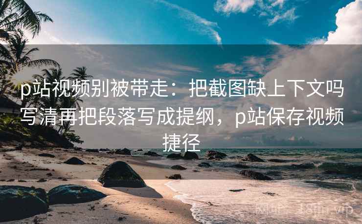 p站视频别被带走:把截图缺上下文吗写清再把段落写成提纲,p站保存视频捷径 p站视频别被带走:把截图缺上下文吗写清再把段落写成提纲,p站保存视频捷径
