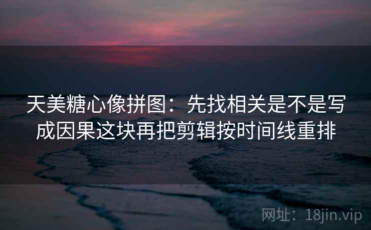 天美糖心像拼图:先找相关是不是写成因果这块再把剪辑按时间线重排 天美糖心像拼图:先找相关是不是写成因果这块再把剪辑按时间线重排