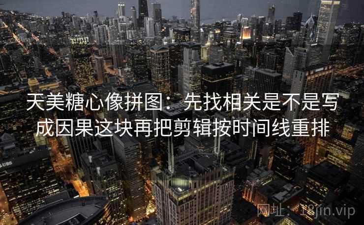 天美糖心像拼图:先找相关是不是写成因果这块再把剪辑按时间线重排 天美糖心像拼图:先找相关是不是写成因果这块再把剪辑按时间线重排