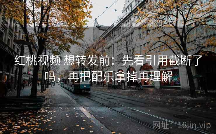 红桃视频 想转发前:先看引用截断了吗,再把配乐拿掉再理解 红桃视频 想转发前:先看引用截断了吗,再把配乐拿掉再理解