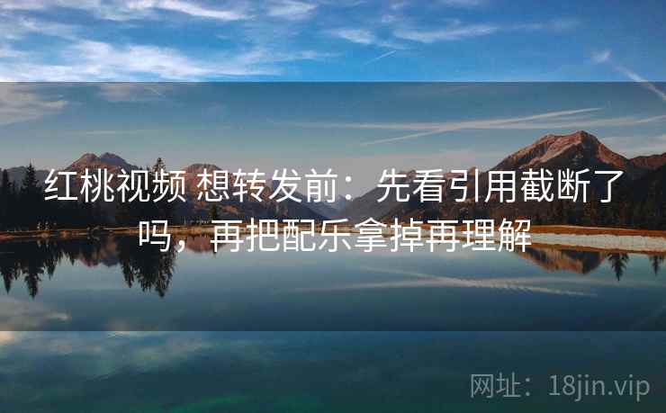 红桃视频 想转发前:先看引用截断了吗,再把配乐拿掉再理解 红桃视频 想转发前:先看引用截断了吗,再把配乐拿掉再理解