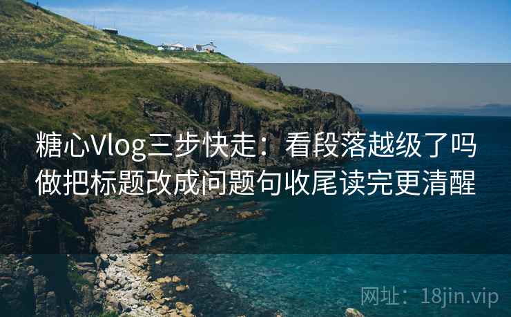 糖心Vlog三步快走:看段落越级了吗做把标题改成问题句收尾读完更清醒 糖心Vlog三步快走:看段落越级了吗做把标题改成问题句收尾读完更清醒