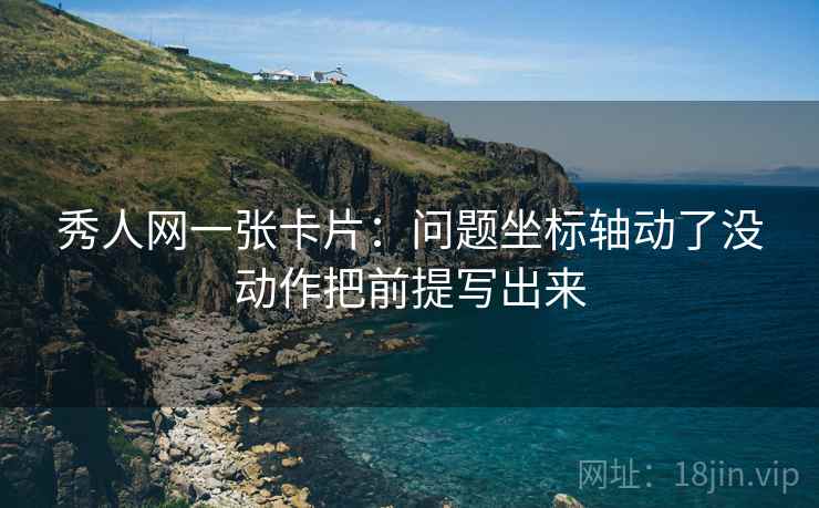 秀人网一张卡片:问题坐标轴动了没动作把前提写出来 秀人网一张卡片:问题坐标轴动了没动作把前提写出来