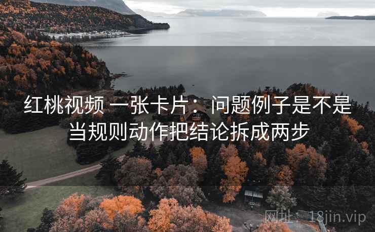 红桃视频 一张卡片：问题例子是不是当规则动作把结论拆成两步